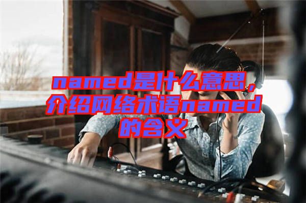named是什么意思，介紹網(wǎng)絡(luò)術(shù)語named的含義
