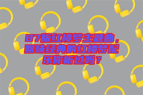 87版紅樓夢(mèng)主題曲，回味經(jīng)典的紅樓夢(mèng)配樂(lè)你聽(tīng)過(guò)嗎？