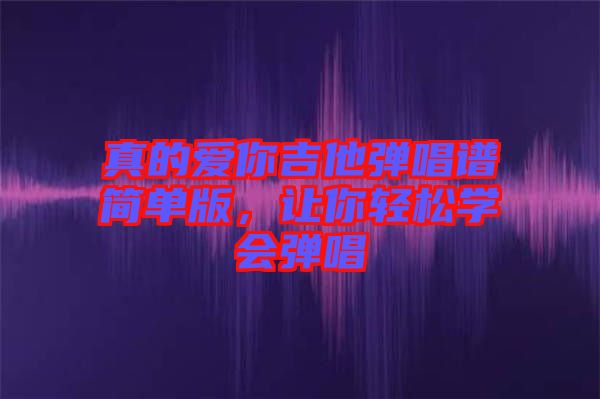 真的愛你吉他彈唱譜簡(jiǎn)單版，讓你輕松學(xué)會(huì)彈唱