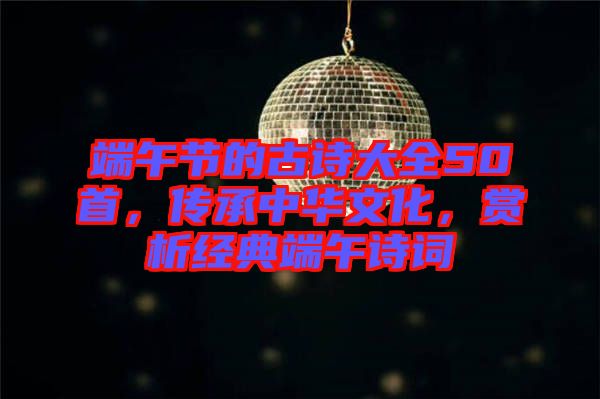 端午節(jié)的古詩(shī)大全50首，傳承中華文化，賞析經(jīng)典端午詩(shī)詞