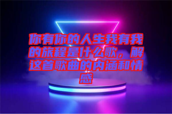 你有你的人生我有我的旅程是什么歌，解這首歌曲的內(nèi)涵和情感