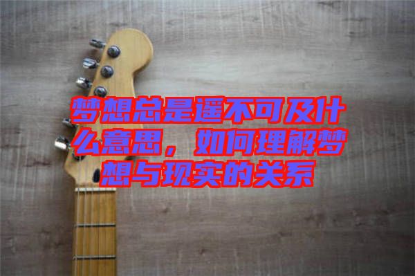 夢(mèng)想總是遙不可及什么意思，如何理解夢(mèng)想與現(xiàn)實(shí)的關(guān)系