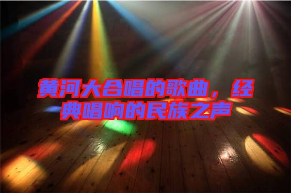 黃河大合唱的歌曲，經(jīng)典唱響的民族之聲