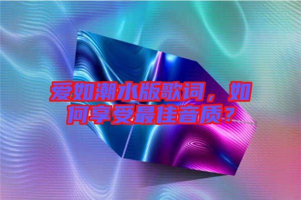 愛如潮水版歌詞，如何享受最佳音質(zhì)？