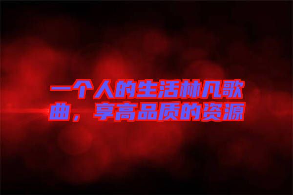 一個(gè)人的生活林凡歌曲，享高品質(zhì)的資源