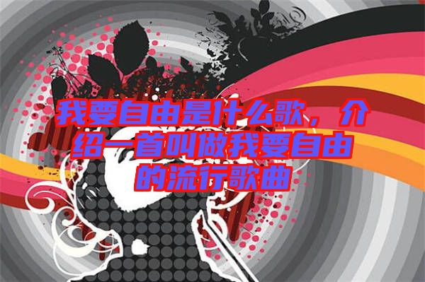 我要自由是什么歌，介紹一首叫做我要自由的流行歌曲
