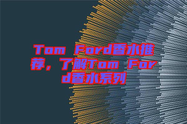 Tom Ford香水推薦，了解Tom Ford香水系列