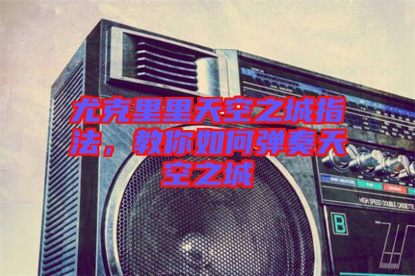 尤克里里天空之城指法，教你如何彈奏天空之城