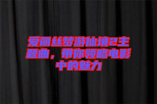 愛麗絲夢(mèng)游仙境2主題曲，帶你領(lǐng)略電影中的魅力