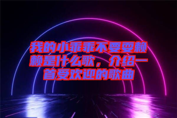 我的小乖乖不要耍賴賴是什么歌，介紹一首受歡迎的歌曲