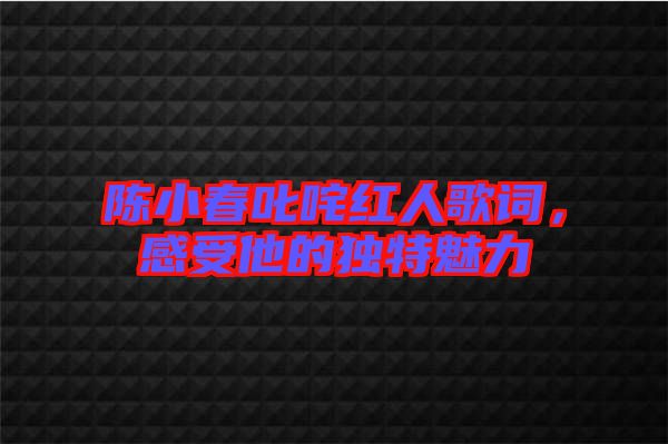 陳小春叱咤紅人歌詞，感受他的獨(dú)特魅力