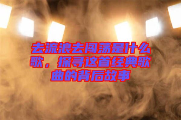 去流浪去闖蕩是什么歌，探尋這首經典歌曲的背后故事