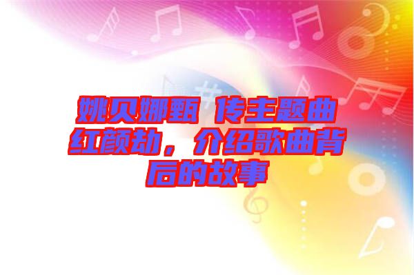 姚貝娜甄嬛傳主題曲紅顏劫，介紹歌曲背后的故事