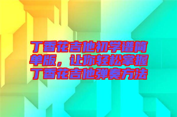 丁香花吉他初學(xué)譜簡(jiǎn)單版，讓你輕松掌握丁香花吉他彈奏方法