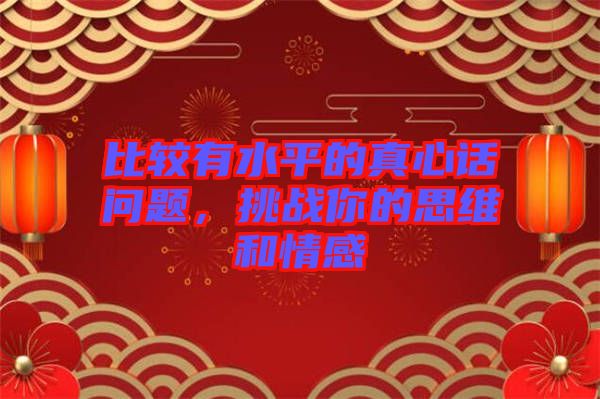 比較有水平的真心話問題，挑戰(zhàn)你的思維和情感