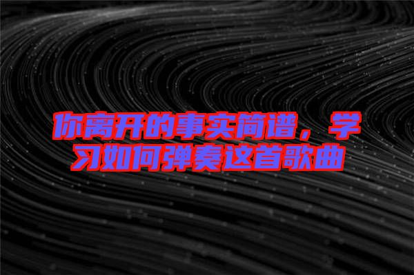 你離開(kāi)的事實(shí)簡(jiǎn)譜，學(xué)習(xí)如何彈奏這首歌曲