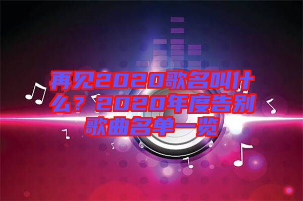 再見2020歌名叫什么？2020年度告別歌曲名單一覽