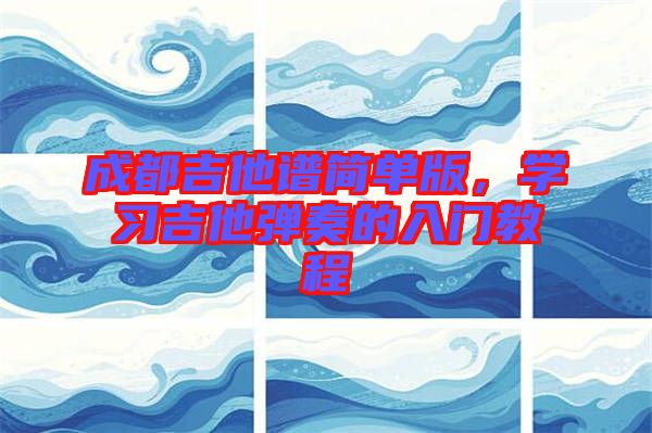 成都吉他譜簡單版，學(xué)習(xí)吉他彈奏的入門教程