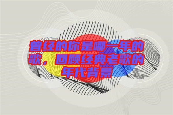 曾經(jīng)的你是哪一年的歌，回顧經(jīng)典老歌的年代背景