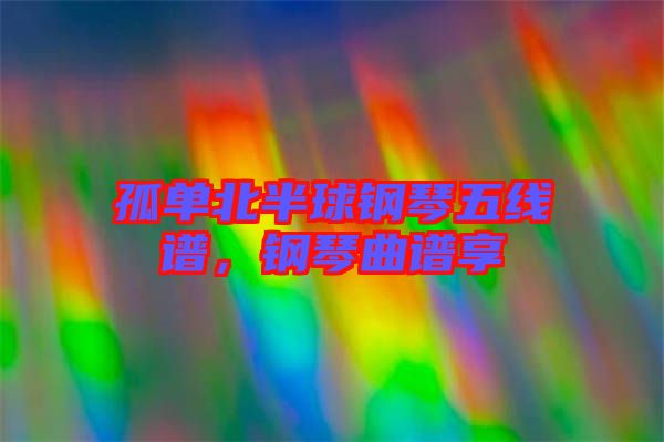 孤單北半球鋼琴五線譜，鋼琴曲譜享