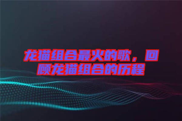 龍貓組合最火的歌，回顧龍貓組合的歷程