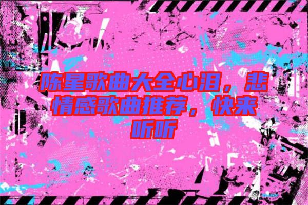 陳星歌曲大全心淚，悲情感歌曲推薦，快來聽聽