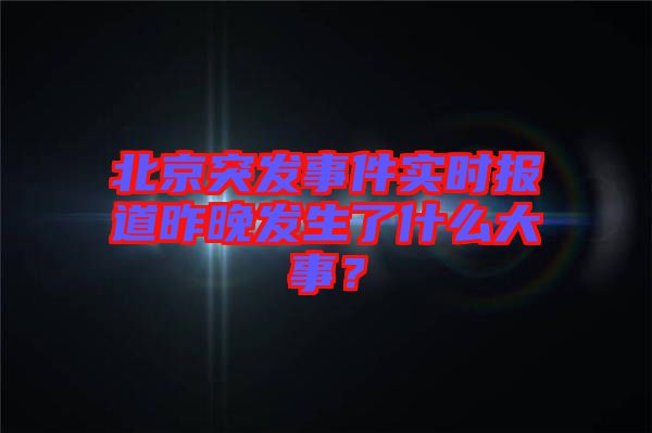北京突發(fā)事件實(shí)時(shí)報(bào)道昨晚發(fā)生了什么大事？