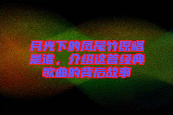 月光下的鳳尾竹原唱是誰，介紹這首經(jīng)典歌曲的背后故事
