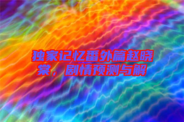 獨(dú)家記憶番外篇趙曉棠，劇情預(yù)測與解