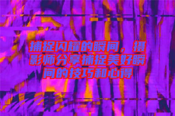 捕捉閃耀的瞬間，攝影師分享捕捉美好瞬間的技巧和心得