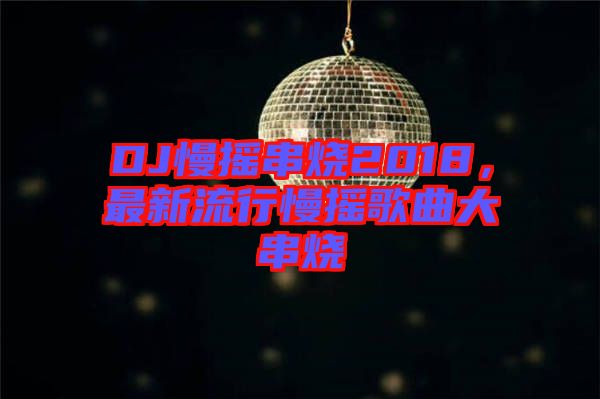 DJ慢搖串燒2018，最新流行慢搖歌曲大串燒