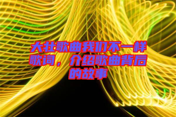 大壯歌曲我們不一樣歌詞，介紹歌曲背后的故事