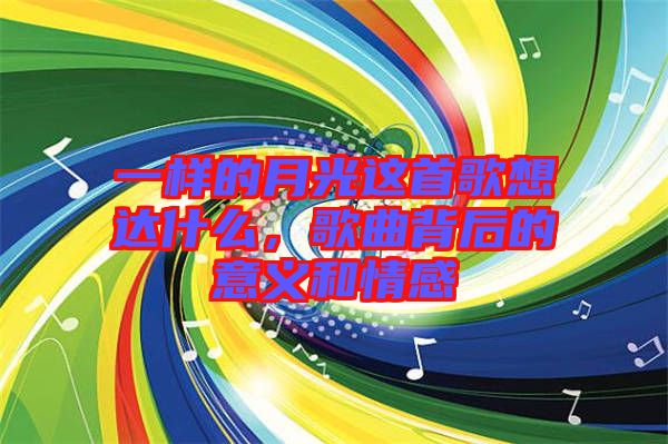 一樣的月光這首歌想達什么，歌曲背后的意義和情感