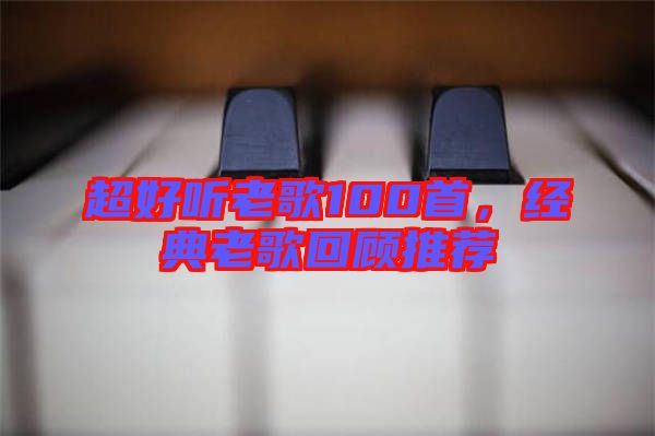 超好聽(tīng)老歌100首，經(jīng)典老歌回顧推薦