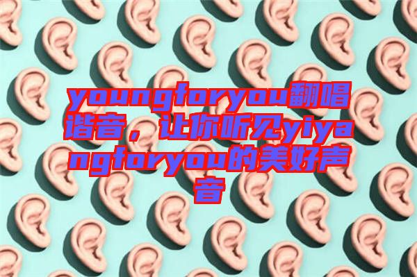 youngforyou翻唱諧音，讓你聽見yiyangforyou的美好聲音