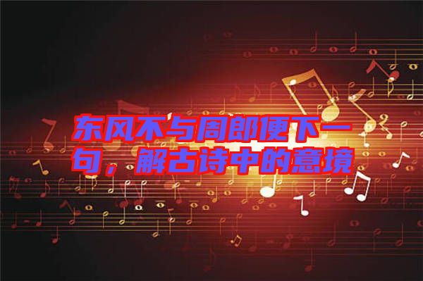 東風(fēng)不與周郎便下一句，解古詩(shī)中的意境