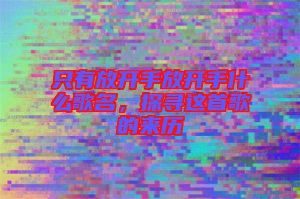 只有放開手放開手什么歌名，探尋這首歌的來(lái)歷