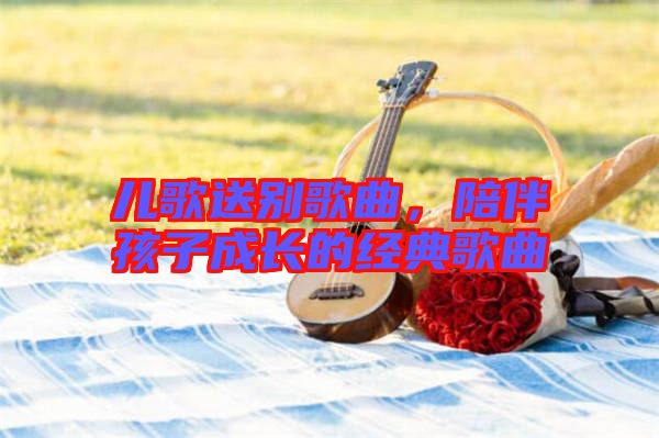 兒歌送別歌曲，陪伴孩子成長(zhǎng)的經(jīng)典歌曲