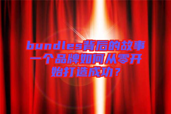 bundles背后的故事一個(gè)品牌如何從零開始打造成功？