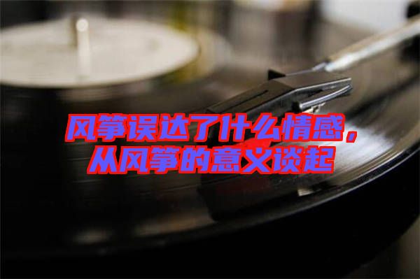風(fēng)箏誤達(dá)了什么情感，從風(fēng)箏的意義談起