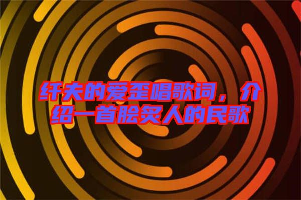 纖夫的愛歪唱歌詞，介紹一首膾炙人的民歌