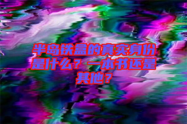 半島鐵盒的真實(shí)身份是什么？一本書還是其他？