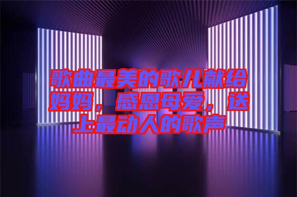 歌曲最美的歌兒獻給媽媽，感恩母愛，送上最動人的歌聲