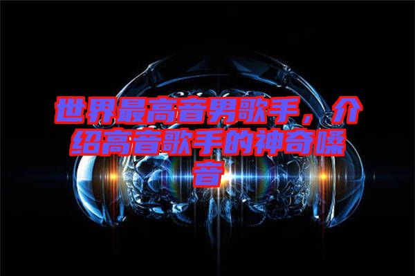世界最高音男歌手，介紹高音歌手的神奇嗓音