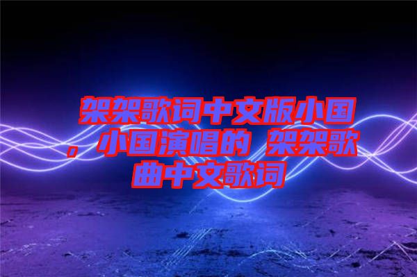 囧架架歌詞中文版小國(guó)，小國(guó)演唱的囧架架歌曲中文歌詞