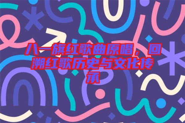 八一旗紅歌曲原唱，回溯紅歌歷史與文化傳承