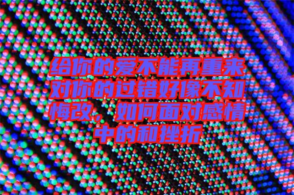 給你的愛(ài)不能再重來(lái)對(duì)你的過(guò)錯(cuò)好像不知悔改，如何面對(duì)感情中的和挫折