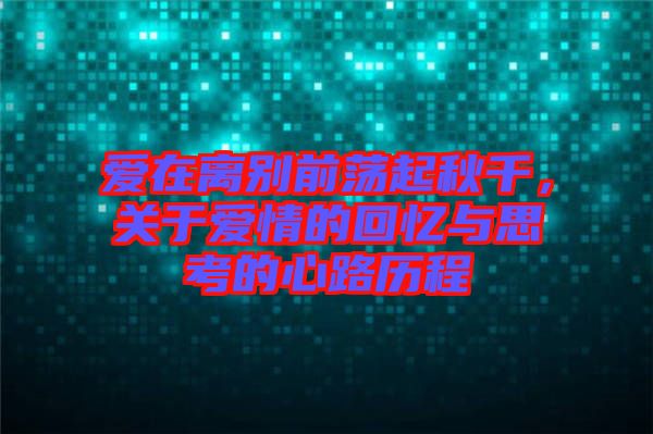 愛在離別前蕩起秋千，關于愛情的回憶與思考的心路歷程