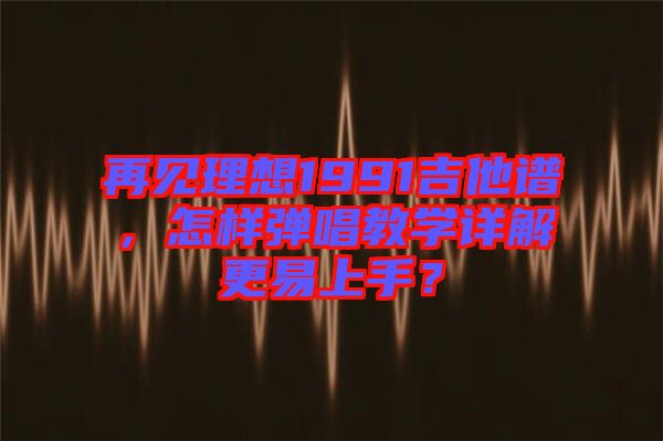 再見理想1991吉他譜，怎樣彈唱教學(xué)詳解更易上手？