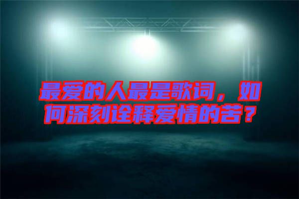 最愛的人最是歌詞，如何深刻詮釋愛情的苦？